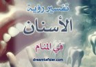 تفسيرُ رؤيةِ الأسنانِ في المنامِ