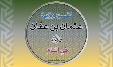 تفسيرُ رُؤيةِ عُثْمَانَ بنِ عَفَّانَ رضيَ اللهُ عنه في المَنَامِ