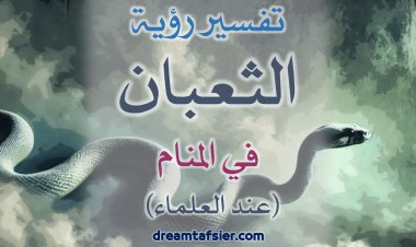 تفسير رؤية الثُّعبان والأفعى والحيَّة في المنام عند العلماء