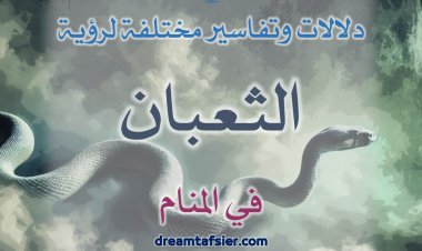 دلالات وتفاسير لرؤية الثُّعبان والأفعى والحيَّة في المنام