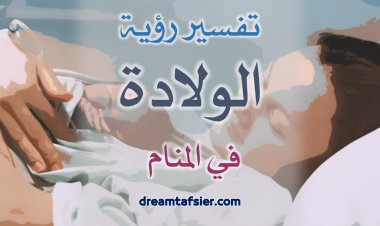 تفسيرُ رؤيةِ الولادةِ في المنامِ