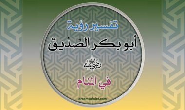 تفسيرُ رُؤيةِ أَبِي بَكْرٍ الصِّدِّيقِ رضيَ اللهُ عنه في المَنَامِ