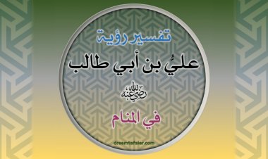 تفسيرُ رُؤيةِ عَلِيِّ بنِ أَبِي طَالِبٍ رضيَ اللهُ عنه في المَنَامِ