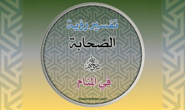تفسيرُ رُؤيةِ الصَّحَابَةِ رضيَ اللهُ عنهم في المَنَامِ