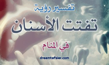 تفسيرُ رؤيةِ تفتُّتِ الأسنانِ في المنامِ