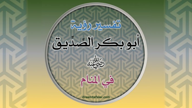تفسيرُ رُؤيةِ أَبِي بَكْرٍ الصِّدِّيقِ رضيَ اللهُ عنه في المَنَامِ