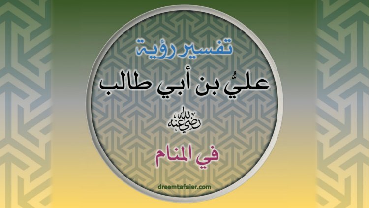 تفسيرُ رُؤيةِ عَلِيِّ بنِ أَبِي طَالِبٍ رضيَ اللهُ عنه في المَنَامِ