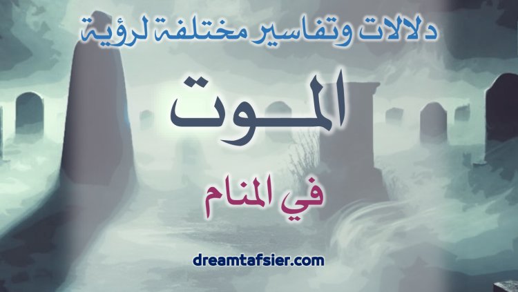 دلالاتٌ وتفاسيرُ مختلفةٌ لرؤيةِ الموتِ في المنامِ