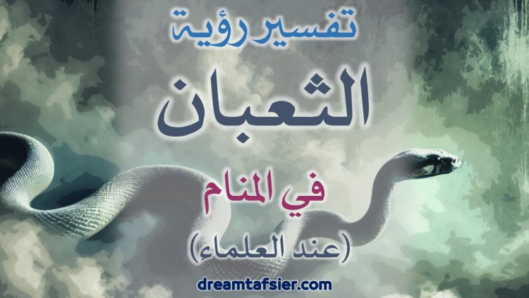 تفسير رؤية الثُّعبان والأفعى والحيَّة في المنام عند العلماء