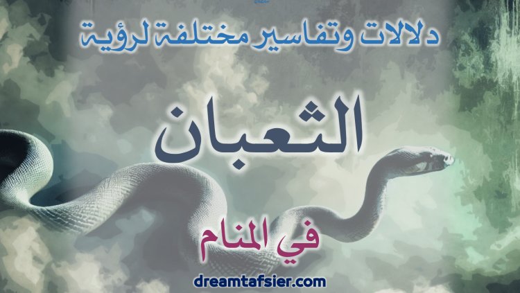 دلالات وتفاسير لرؤية الثُّعبان والأفعى والحيَّة في المنام
