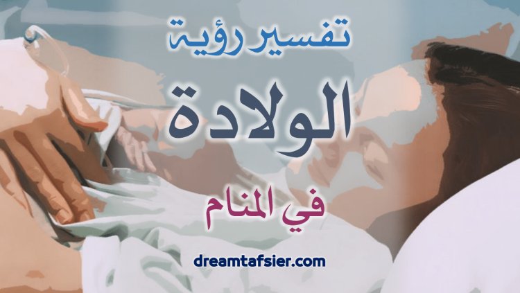 تفسيرُ رؤيةِ الولادةِ في المنامِ