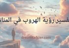 تفسير رؤية الهروب في المنام