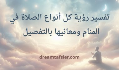 "تفسير كل أنواع الصلاة في المنام ومعانيها بالتفصيل"