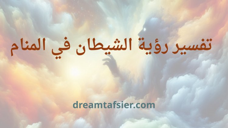 تفسير رؤية الشيطان في المنام: دلالات الحلم وتفسيراته المتنوعة