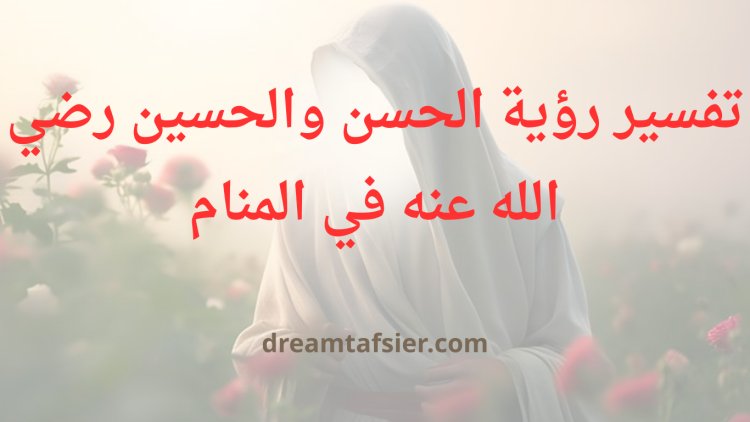 تفسير رؤية الحسن والحسين رضي الله عنهما في المنام