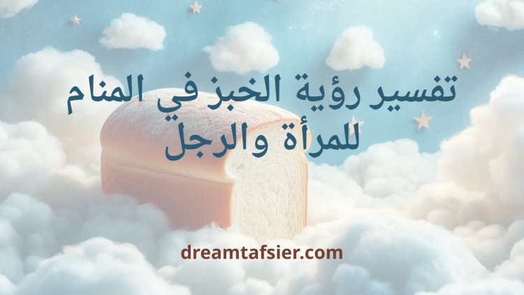 تفسير رؤية الخبز في المنام للمرأة والرجل