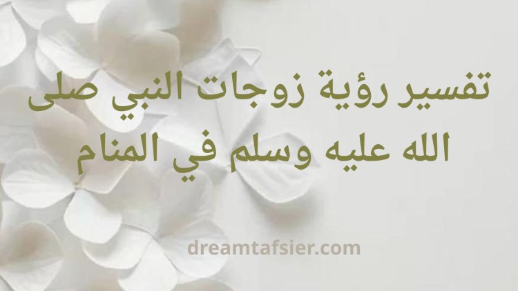 تفسير رؤية زوجات النبي صلى الله عليه وسلم في المنام