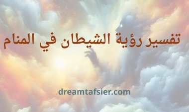 تفسير رؤية الشيطان في المنام: دلالات الحلم وتفسيراته المتنوعة