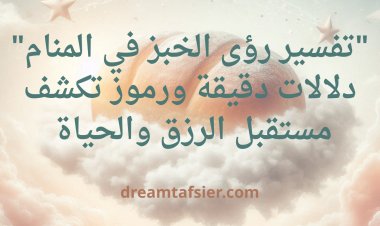 تفسير رؤى الخبز في المنام: دلالات دقيقة ورموز تكشف مستقبل الرزق والحياة