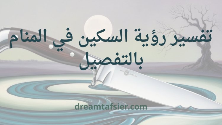 تفسير رؤية السكين في المنام بالتفصيل