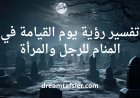تفسير رؤية يوم القيامة في المنام للرجل والمرأة بجميع حالاتهم