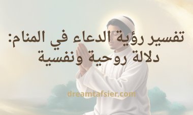 تفسير رؤية الدعاء في المنام: دلالة روحية ونفسية