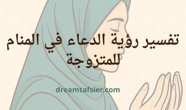 تفسير رؤية الدعاء في المنام للمتزوجة
