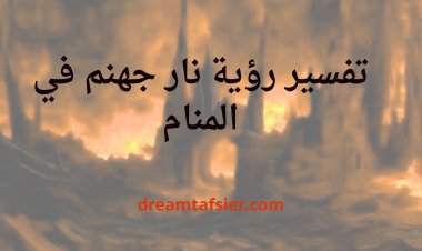 تفسير رؤية نار جهنم في المنام ومعناها بالتفصيل