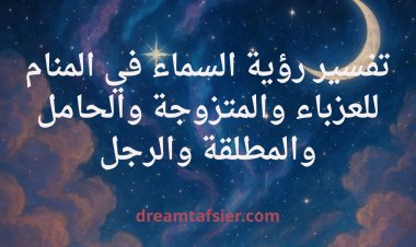 تفسير رؤية السماء في المنام للعزباء والمتزوجة والحامل والمطلقة والرجل