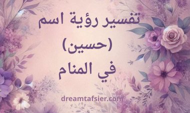 تفسير رؤية اسم حسين في المنام لابن سيرين وكبار المفسرين