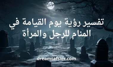 تفسير رؤية يوم القيامة في المنام للرجل والمرأة بجميع حالاتهم