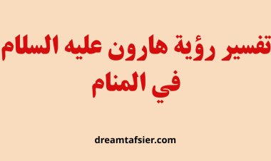 تفسير رؤية هارون عليه السلام في المنام لابن سيرين وكبار المفسرين