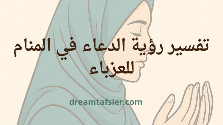 تفسير رؤية الدعاء في المنام للعزباء