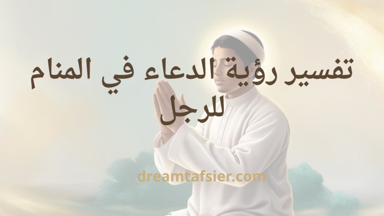 تفسير رؤية الدعاء في المنام للرجل
