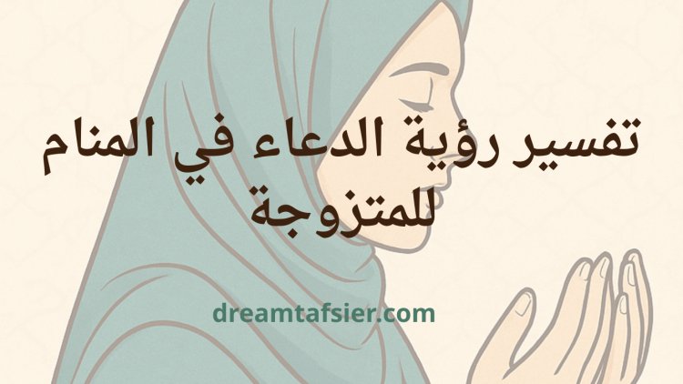 تفسير رؤية الدعاء في المنام للمتزوجة