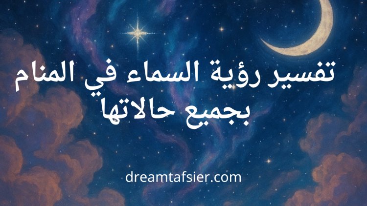 تفسير رؤية السماء في المنام بجميع حالاتها
