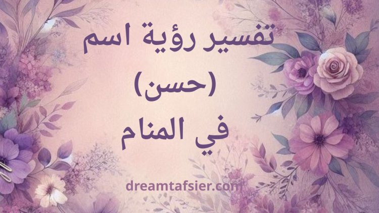 تفسير رؤية اسم حسن في المنام