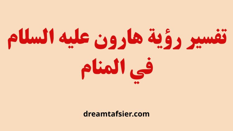 تفسير رؤية هارون عليه السلام في المنام لابن سيرين وكبار المفسرين