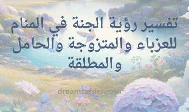 تفسير رؤية الجنة في المنام للعزباء والمتزوجة والحامل والمطلقة