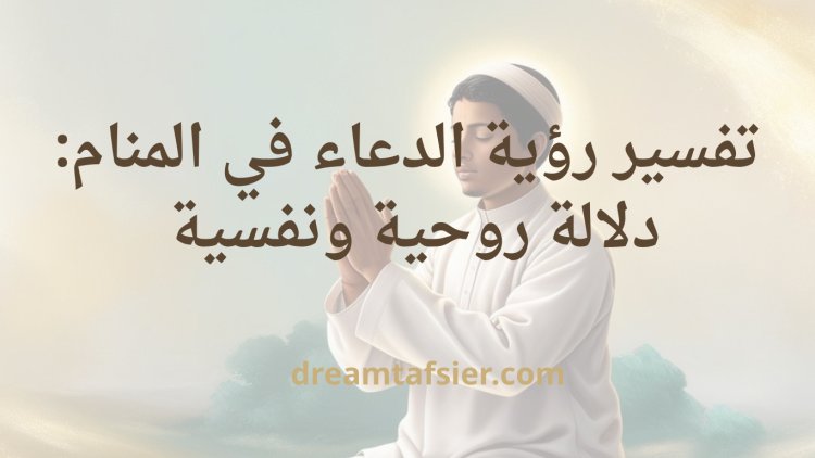 تفسير رؤية الدعاء في المنام: دلالة روحية ونفسية