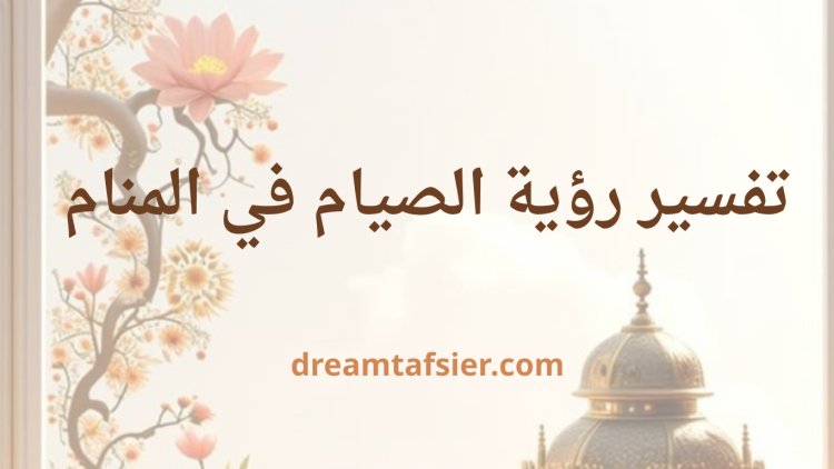 تفسير رؤية الصيام في المنام بالتفصيل