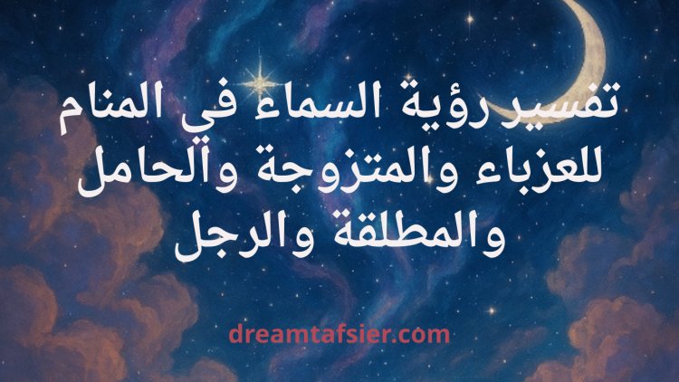 تفسير رؤية السماء في المنام للعزباء والمتزوجة والحامل والمطلقة والرجل