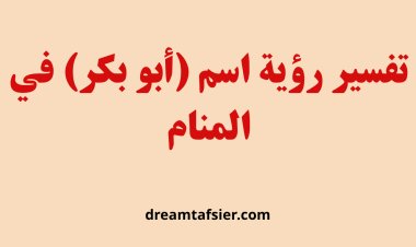 تفسير رؤية اسم "أبو بكر" في المنام
