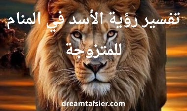 تفسير رؤية الأسد في المنام للمتزوجة