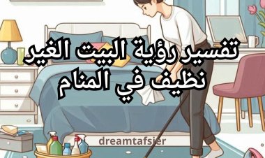 تفسير رؤية البيت غير النظيف في المنام  بالتفصيل