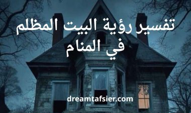تفسير رؤية البيت المظلم في المنام بالتفصيل
