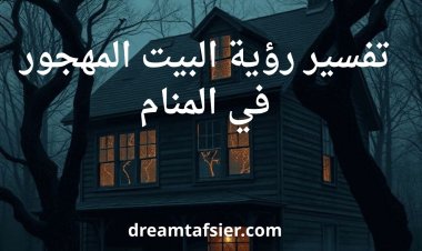 تفسير حلم رؤية المنزل المهجور في المنام