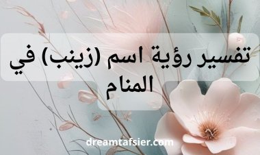 تفسير اسم زينب في المنام: دلالات روحية ونفسية واجتماعية شاملة