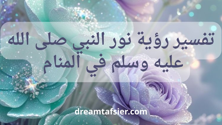 تفسير رؤية نور النبي ﷺ في المنام ودلالاتها العميقة للرجل والمرأة