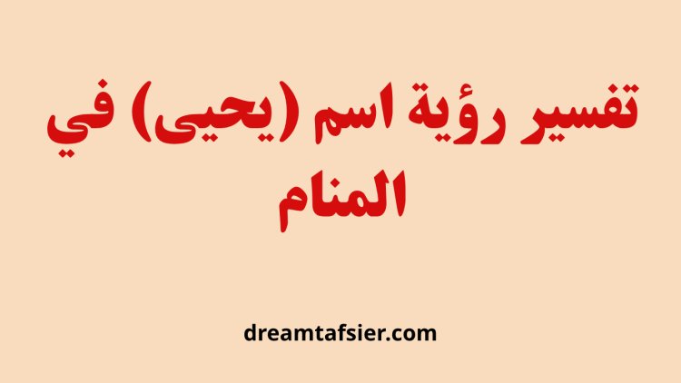 تفسير رؤية اسم يحيى في المنام
